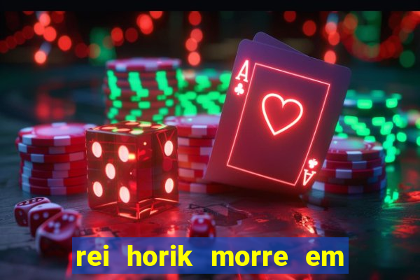 rei horik morre em qual temporada